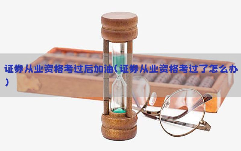 证券从业资格考过后加油（证券从业资格考过了怎么办）