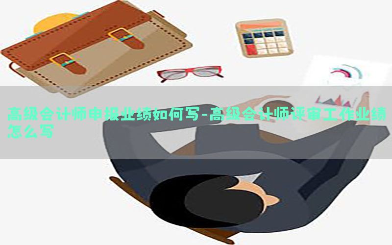 高级会计师申报业绩如何写-高级会计师评审工作业绩怎么写