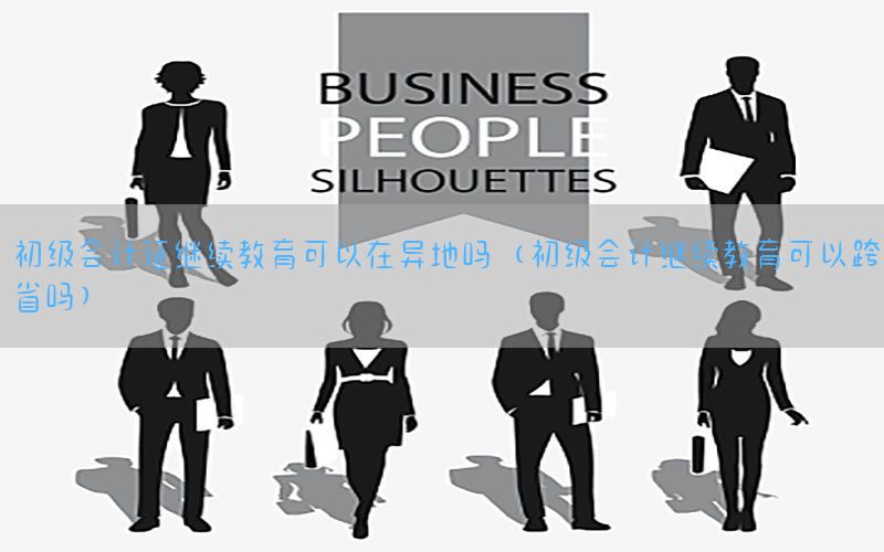 初级会计证继续教育可以在异地吗（初级会计继续教育可以跨省吗）