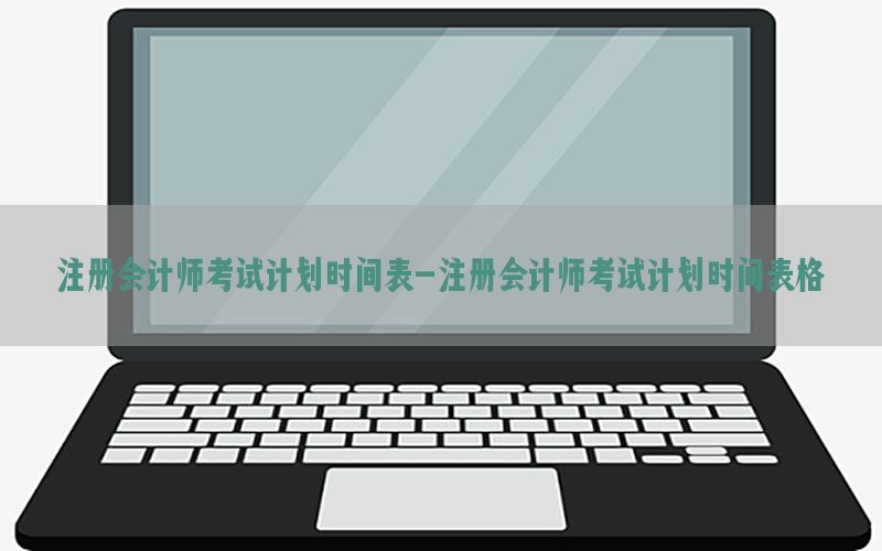 注册会计师考试计划时间表-注册会计师考试计划时间表格