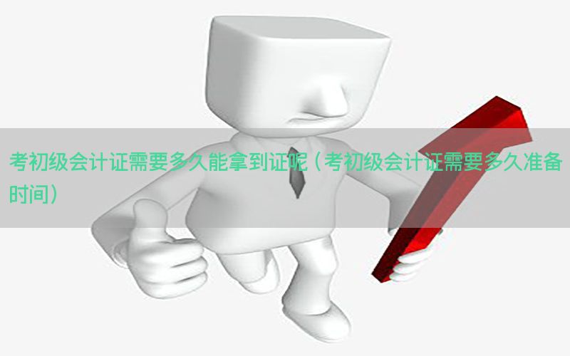考初级会计证需要多久能拿到证呢（考初级会计证需要多久准备时间）