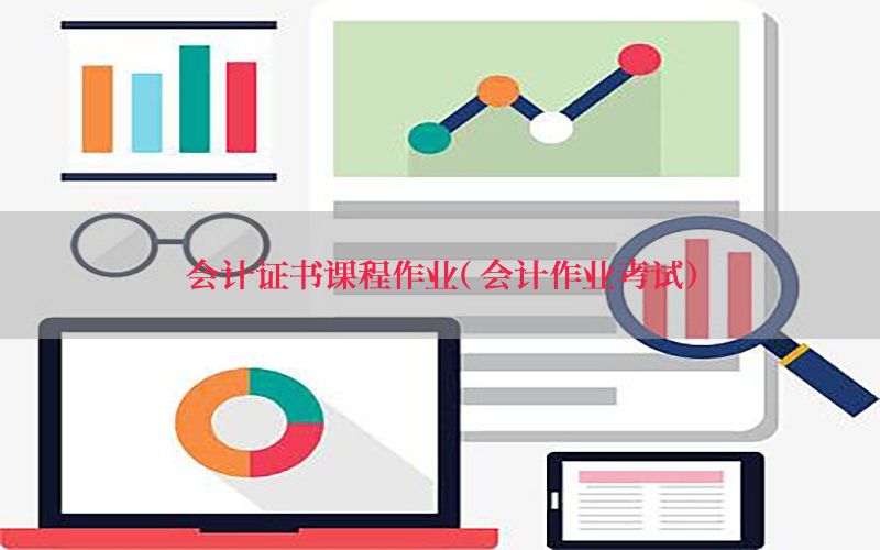 会计证书课程作业（会计作业考试）