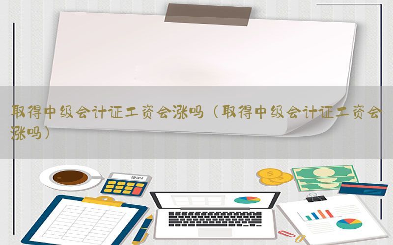 取得中级会计证工资会涨吗（取得中级会计证工资会涨吗）