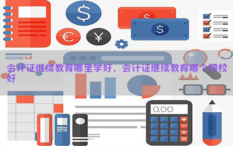 会计证继续教育哪里学好，会计证继续教育哪个网校好