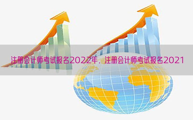 注册会计师考试报名2022年，注册会计师考试报名2021