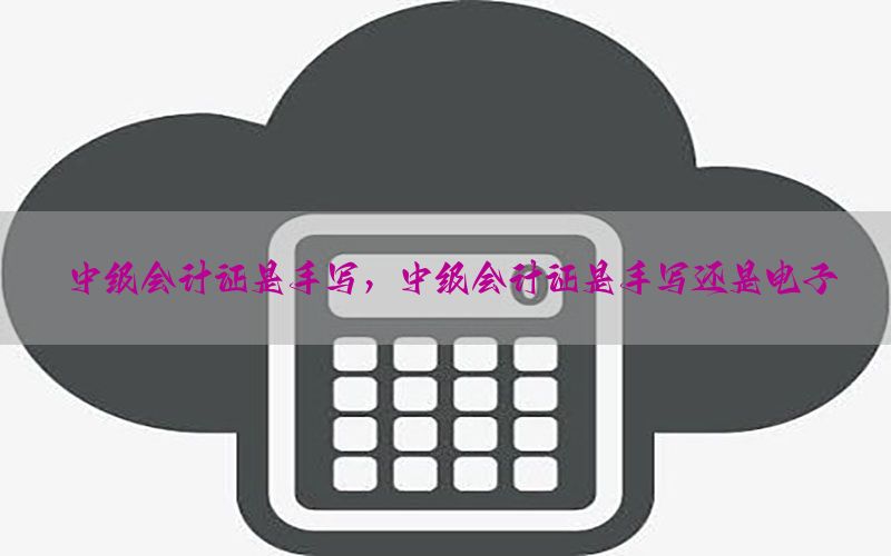 中级会计证是手写，中级会计证是手写还是电子