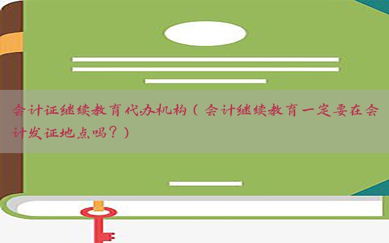 会计证继续教育代办机构（会计继续教育一定要在会计发证地点吗?）