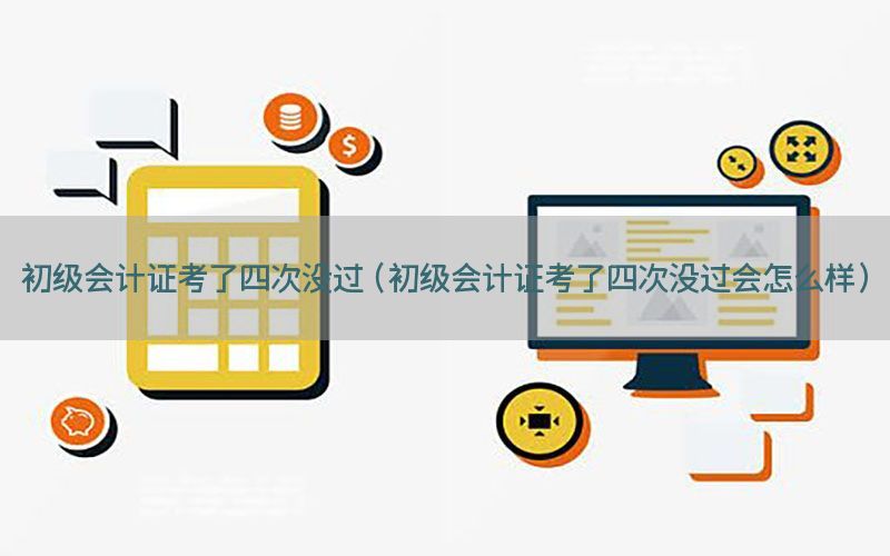 初级会计证考了四次没过（初级会计证考了四次没过会怎么样）