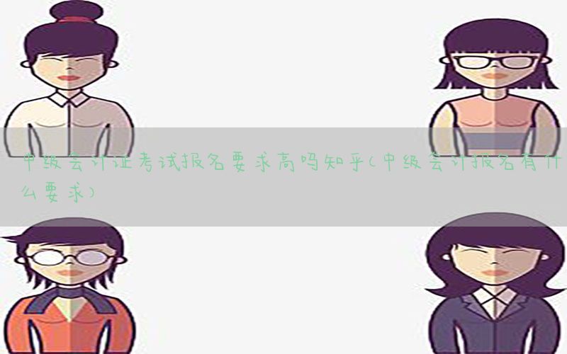 中级会计证考试报名要求高吗知乎（中级会计报名有什么要求）