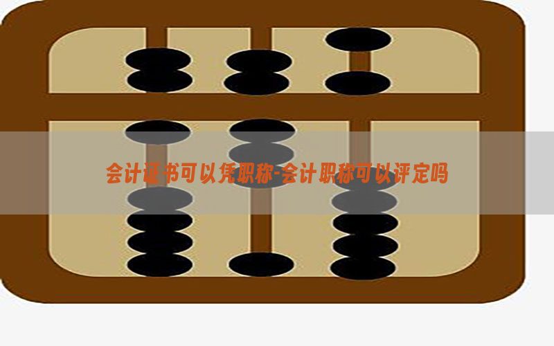 会计证书可以凭职称-会计职称可以评定吗