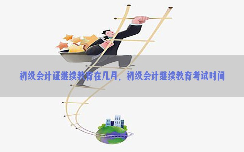 初级会计证继续教育在几月，初级会计继续教育考试时间