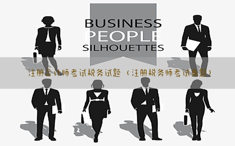 注册会计师考试税务试题（注册税务师考试真题）