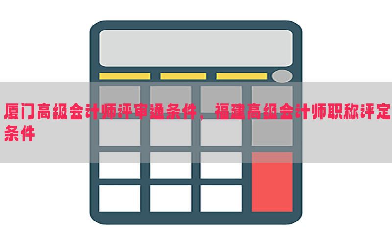 厦门高级会计师评审通条件，福建高级会计师职称评定条件