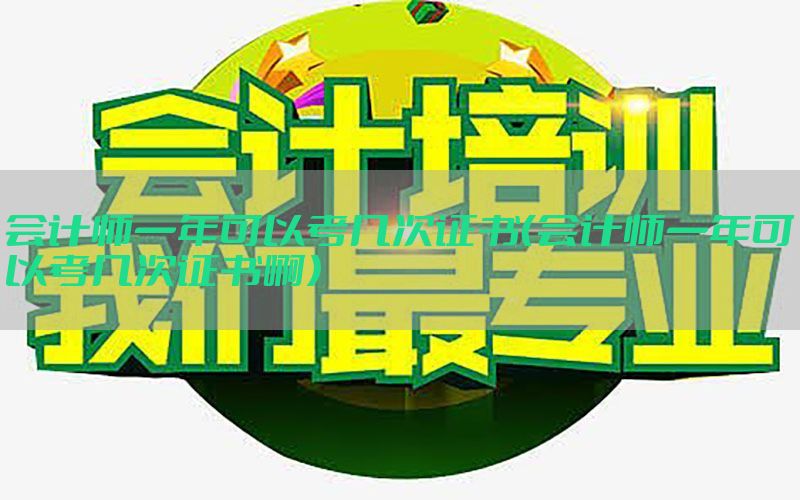 会计师一年可以考几次证书（会计师一年可以考几次证书啊）