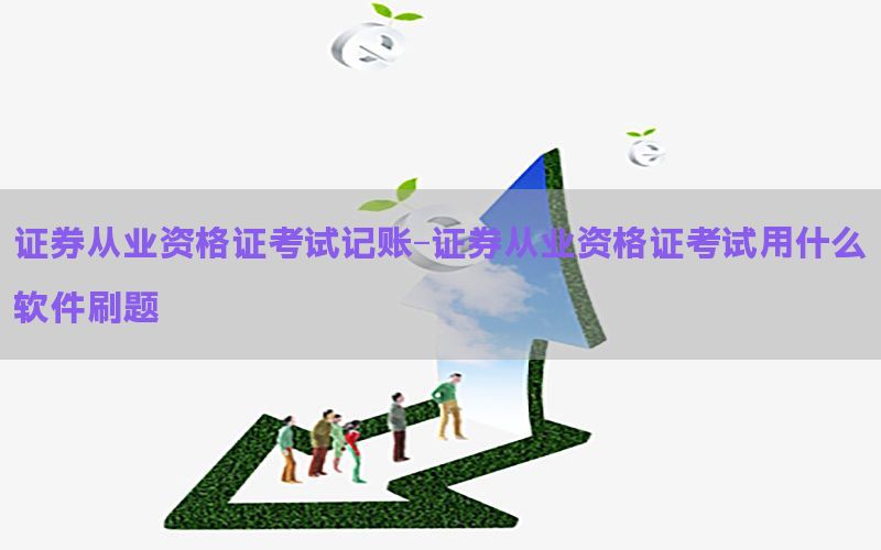 证券从业资格证考试记账-证券从业资格证考试用什么软件刷题