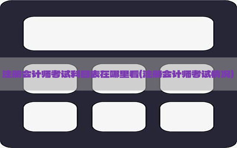 注册会计师考试科目表在哪里看（注册会计师考试情况）