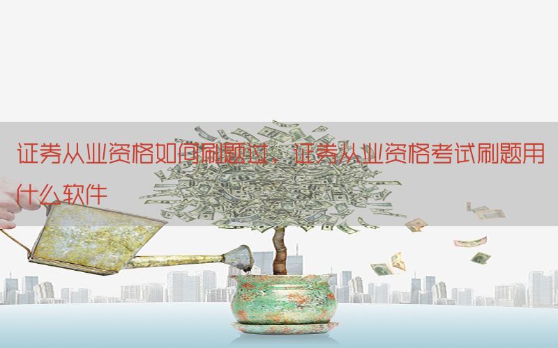 证券从业资格如何刷题过，证券从业资格考试刷题用什么软件