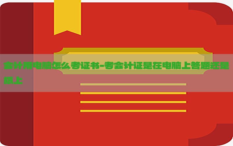 会计用电脑怎么考证书-考会计证是在电脑上答题还是纸上