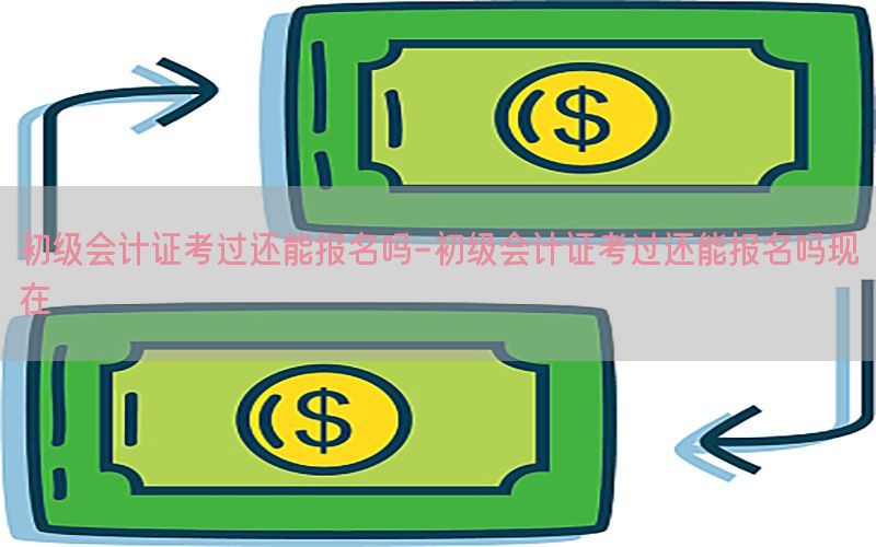 初级会计证考过还能报名吗-初级会计证考过还能报名吗现在