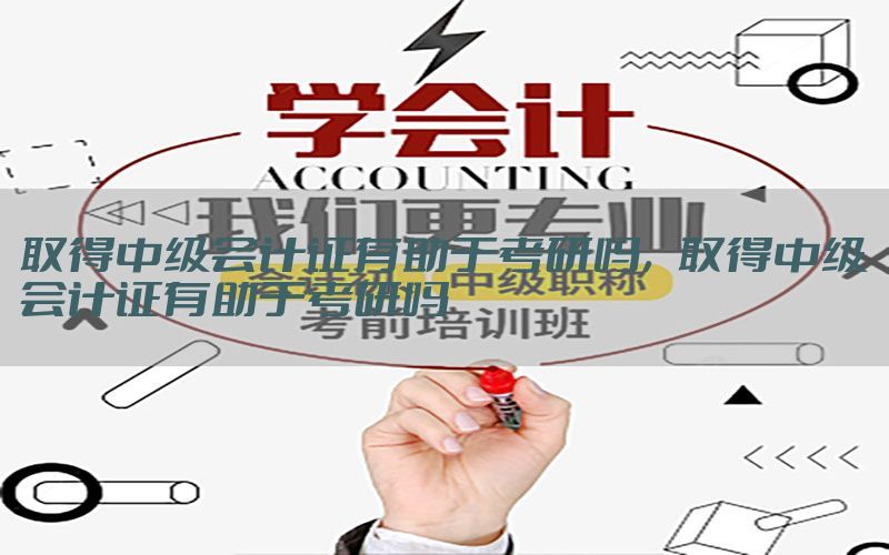 取得中级会计证有助于考研吗，取得中级会计证有助于考研吗