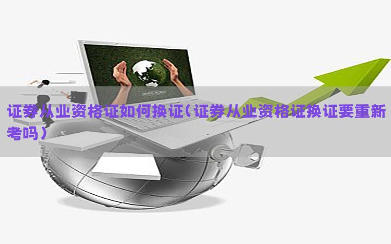 证券从业资格证如何换证（证券从业资格证换证要重新考吗）