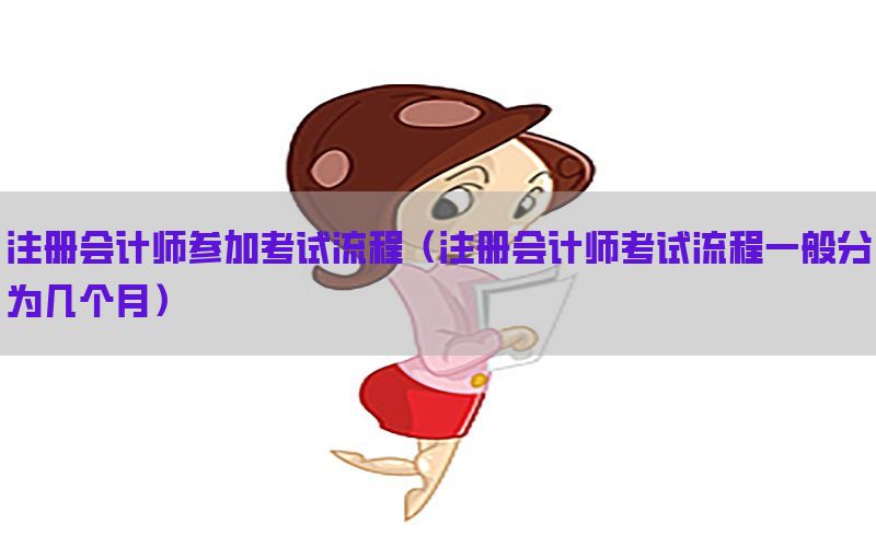 注册会计师参加考试流程（注册会计师考试流程一般分为几个月）