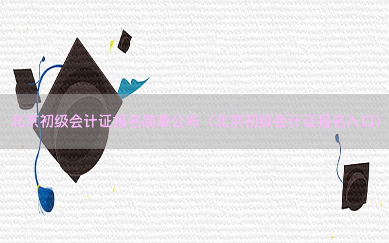 北京初级会计证报名简章公布（北京初级会计证报名入口）