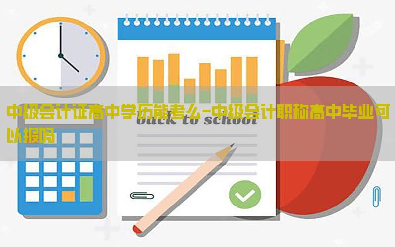 中级会计证高中学历能考么-中级会计职称高中毕业可以报吗