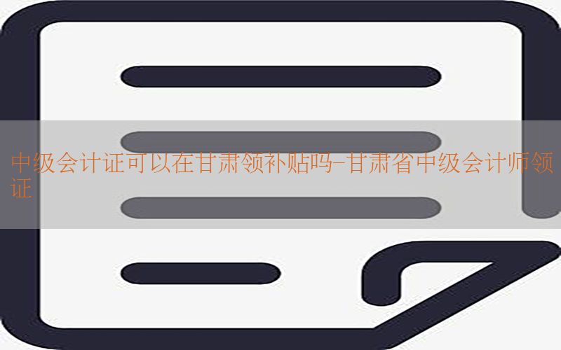 中级会计证可以在甘肃领补贴吗-甘肃省中级会计师领证