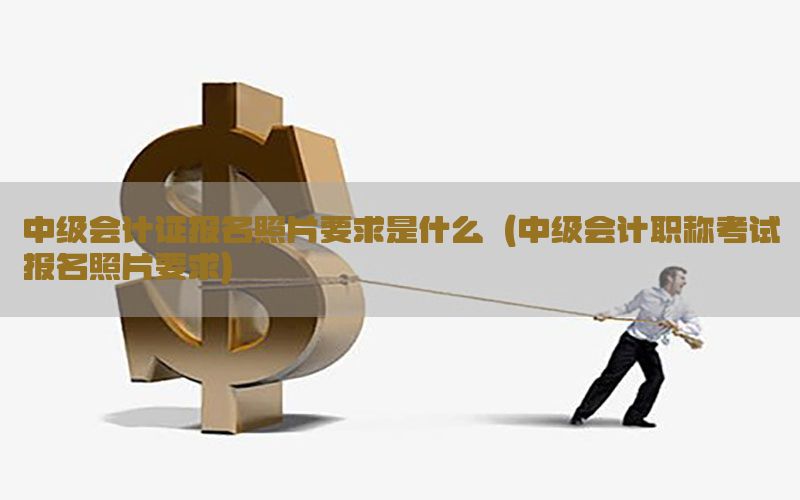 中级会计证报名照片要求是什么（中级会计职称考试报名照片要求）