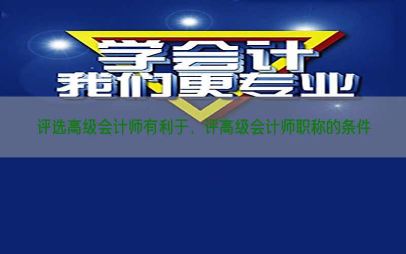 评选高级会计师有利于，评高级会计师职称的条件