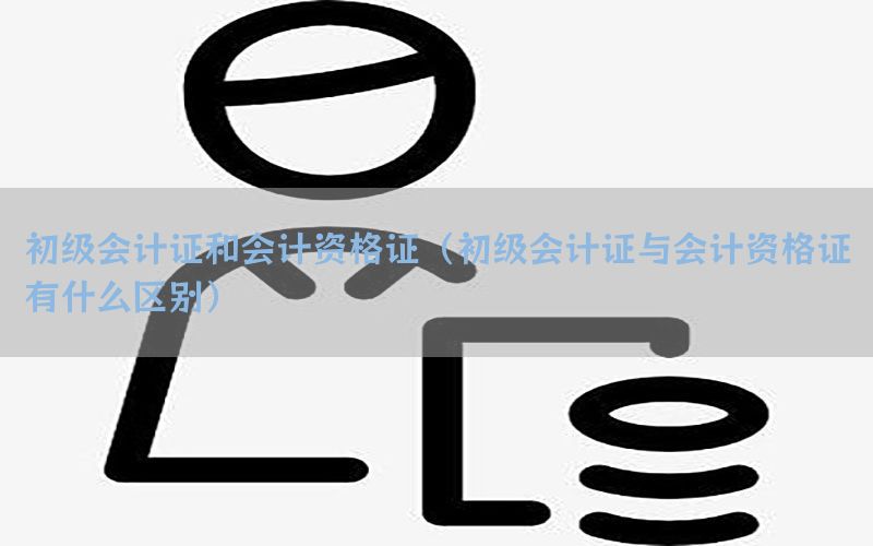 初级会计证和会计资格证（初级会计证与会计资格证有什么区别）