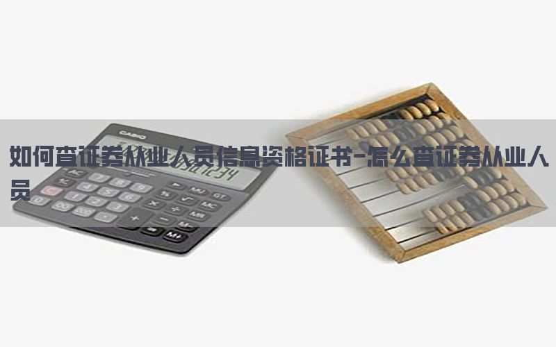 如何查证券从业人员信息资格证书-怎么查证券从业人员