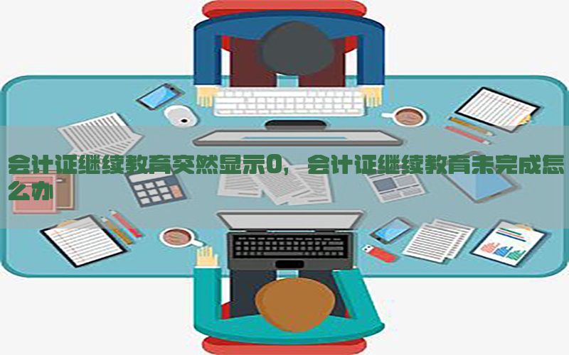 会计证继续教育突然显示0，会计证继续教育未完成怎么办