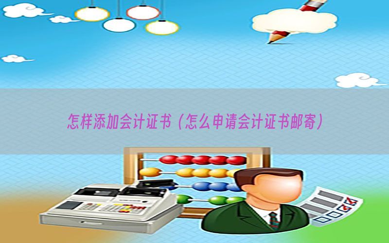 怎样添加会计证书（怎么申请会计证书邮寄）