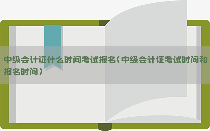 中级会计证什么时间考试报名（中级会计证考试时间和报名时间）