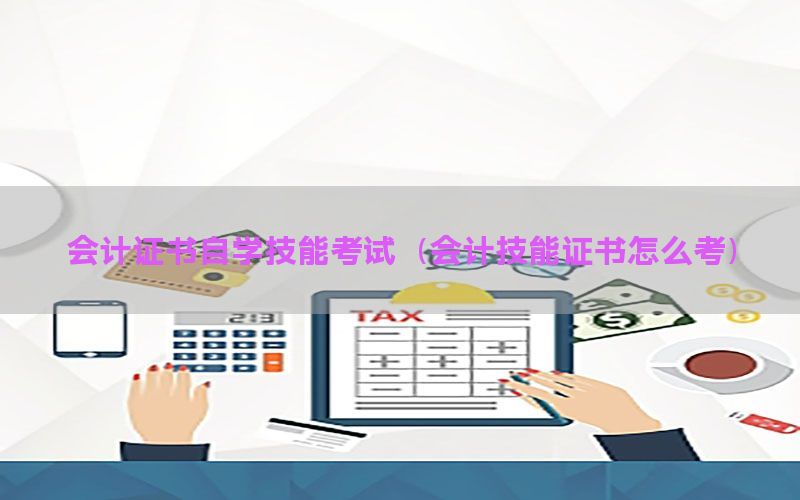 会计证书自学技能考试（会计技能证书怎么考）