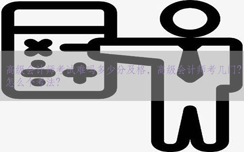 高级会计师考试难吗多少分及格，高级会计师考几门?怎么个考法?