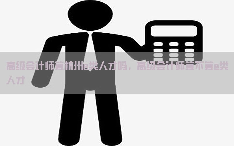 高级会计师算杭州e类人才吗，高级会计师算不算e类人才