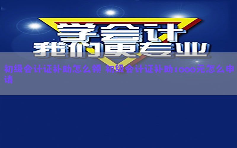 初级会计证补助怎么领，初级会计证补助1000元怎么申请