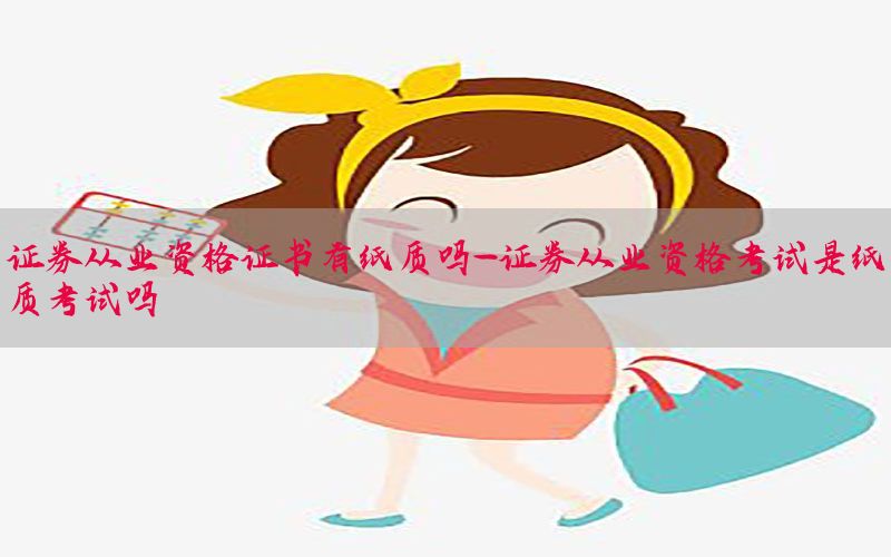 证券从业资格证书有纸质吗-证券从业资格考试是纸质考试吗