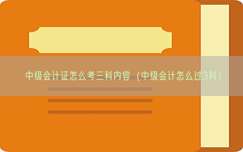 中级会计证怎么考三科内容（中级会计怎么过3科）