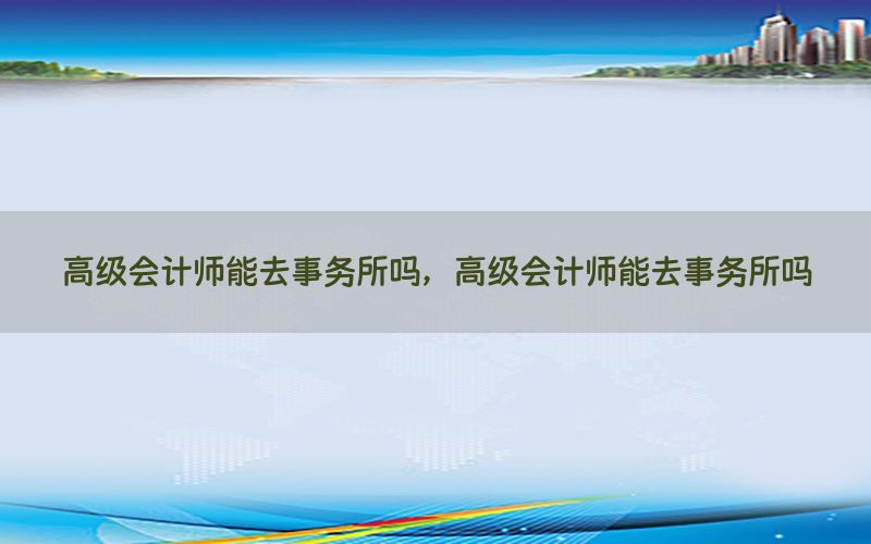 高级会计师能去事务所吗，高级会计师能去事务所吗