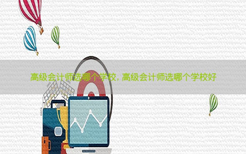 高级会计师选哪个学校，高级会计师选哪个学校好