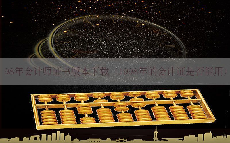 98年会计师证书版本下载（1998年的会计证是否能用）