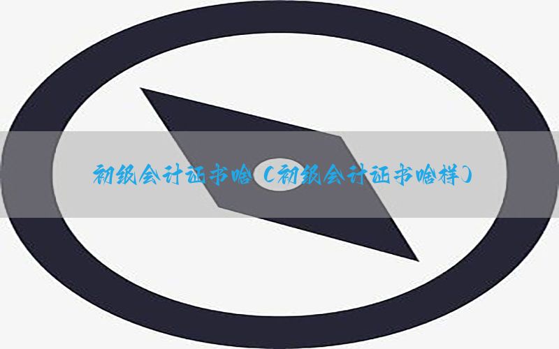 初级会计证书啥（初级会计证书啥样）