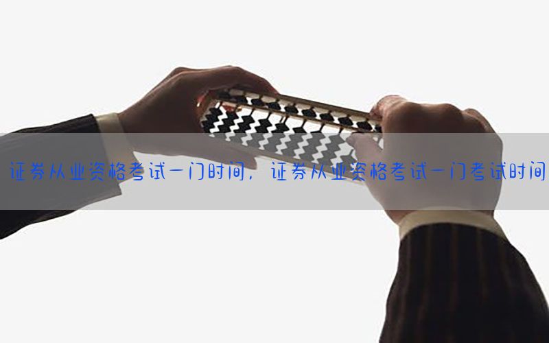 证券从业资格考试一门时间，证券从业资格考试一门考试时间