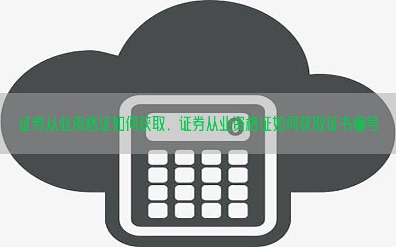 证券从业资格证如何获取，证券从业资格证如何获取证书编号