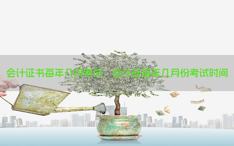 会计证书每年几月考试，会计证每年几月份考试时间