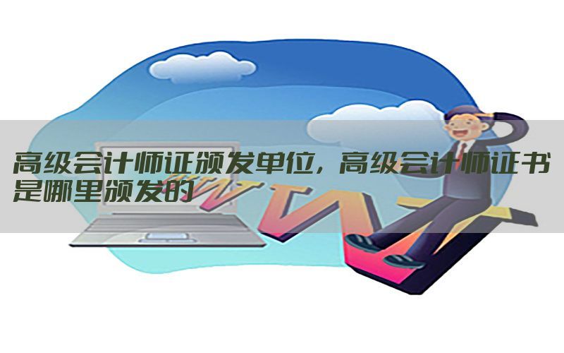 高级会计师证颁发单位，高级会计师证书是哪里颁发的